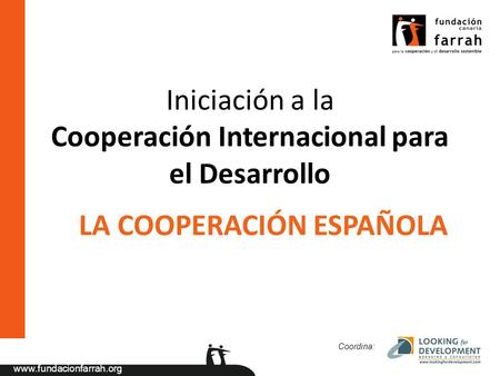 Www.fundacionfarrah.org Iniciación a la Cooperación Internacional para el Desarrollo Coordina: LA COOPERACIÓN ESPAÑOLA.