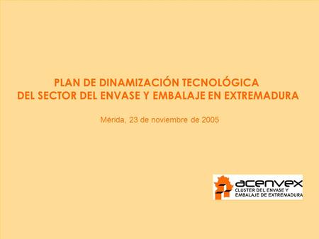 Mérida, 23 de noviembre de 2005 PLAN DE DINAMIZACIÓN TECNOLÓGICA DEL SECTOR DEL ENVASE Y EMBALAJE EN EXTREMADURA.
