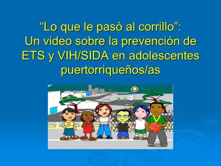 “Lo que le pasó al corrillo”: Un video sobre la prevención de ETS y VIH/SIDA en adolescentes puertorriqueños/as Dennise Fonseca Lago, Leonardo Velázquez,