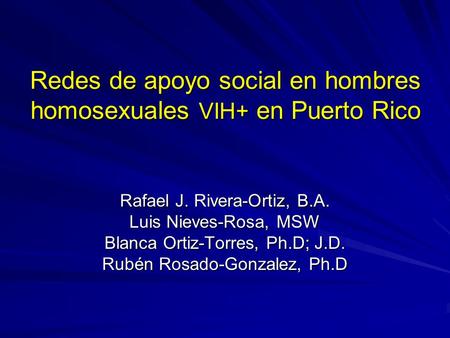 Redes de apoyo social en hombres homosexuales VIH+ en Puerto Rico Rafael J. Rivera-Ortiz, B.A. Luis Nieves-Rosa, MSW Blanca Ortiz-Torres, Ph.D; J.D. Rubén.