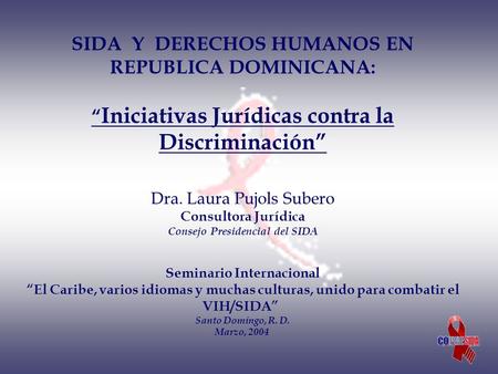 SIDA Y DERECHOS HUMANOS EN REPUBLICA DOMINICANA: “Iniciativas Jurídicas contra la Discriminación” Dra. Laura Pujols Subero Consultora Jurídica Consejo.