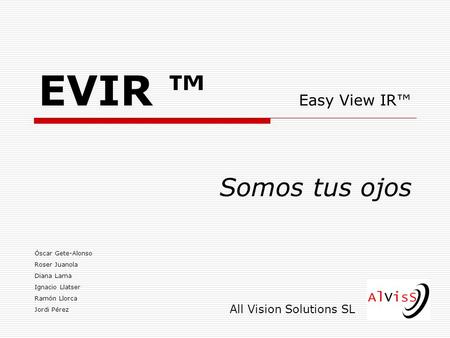 1 EVIR Easy View IR Somos tus ojos Óscar Gete-Alonso Roser Juanola Diana Lama Ignacio Llatser Ramón Llorca Jordi Pérez All Vision Solutions SL.