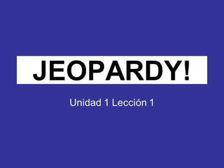 Click Once to Begin JEOPARDY! Unidad 1 Lección 1.