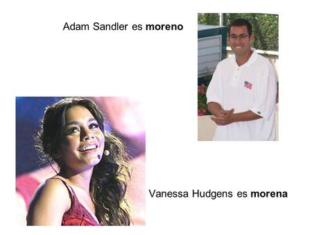 Vanessa Hudgens es morena Adam Sandler es moreno.