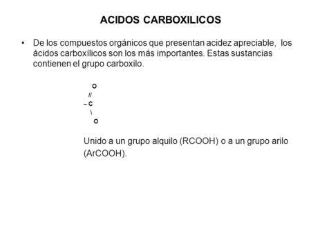 ACIDOS CARBOXILICOS De los compuestos orgánicos que presentan acidez apreciable, los ácidos carboxílicos son los más importantes. Estas sustancias contienen.