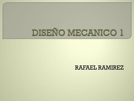 DISEÑO MECANICO 1 RAFAEL RAMIREZ.