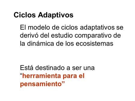 Ciclos Adaptivos El modelo de ciclos adaptativos se derivó del estudio comparativo de la dinámica de los ecosistemas Está destinado a ser una “herramienta.