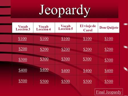 Jeopardy Vocab Lección 4 Vocab Lección 5 $100 $200 $300 $400 $500 $100 $200 $300 $400 $500 Final Jeopardy Vocab Lección 3 El viaje de Carol Don Quijote.