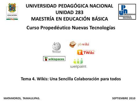 Curso Propedéutico Nuevas Tecnologías Tema 4. Wikis: Una Sencilla Colaboración para todos MATAMOROS, TAMAULIPAS. SEPTIEMBRE 2010 UNIVERSIDAD PEDAGÓGICA.