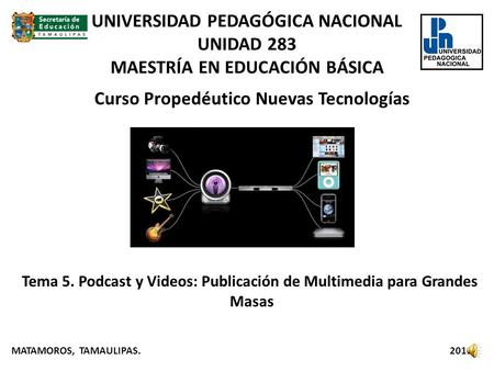 Curso Propedéutico Nuevas Tecnologías Tema 5. Podcast y Videos: Publicación de Multimedia para Grandes Masas MATAMOROS, TAMAULIPAS. 2011 UNIVERSIDAD PEDAGÓGICA.