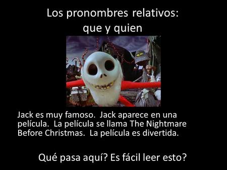 Los pronombres relativos: que y quien Jack es muy famoso. Jack aparece en una película. La película se llama The Nightmare Before Christmas. La película.
