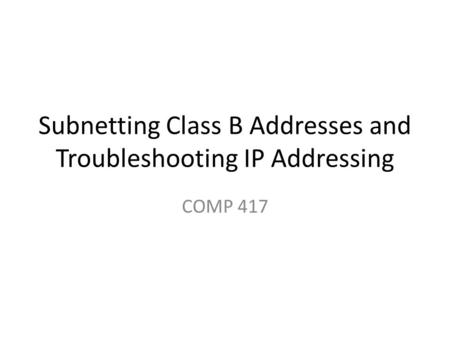Subnetting Class B Addresses and Troubleshooting IP Addressing COMP 417.
