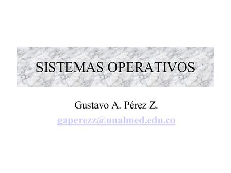 Gustavo A. Pérez Z. gaperezz@unalmed.edu.co SISTEMAS OPERATIVOS Gustavo A. Pérez Z. gaperezz@unalmed.edu.co.