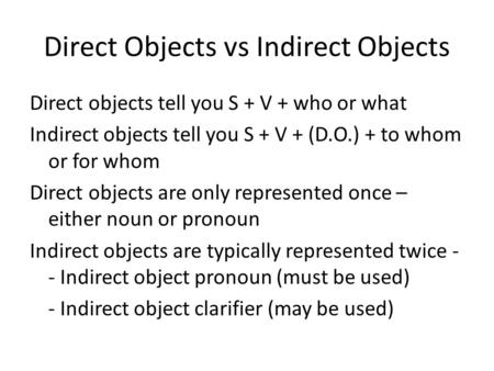 Direct Objects vs Indirect Objects Direct objects tell you S + V + who or what Indirect objects tell you S + V + (D.O.) + to whom or for whom Direct objects.