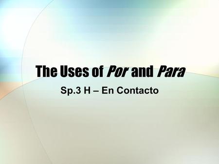 The Uses of Por and Para Sp.3 H – En Contacto. The Uses of Por and Para Both por and para are prepositions and their usages are quite different.