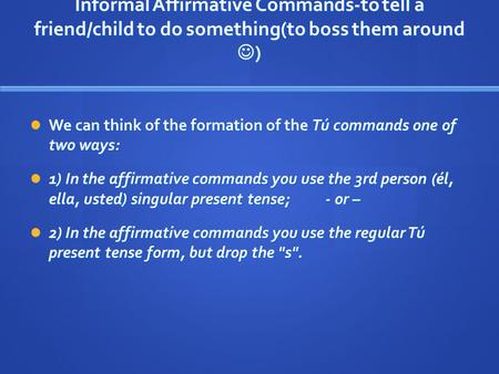 Informal Affirmative Commands-to tell a friend/child to do something(to boss them around ) We can think of the formation of the Tú commands one of two.