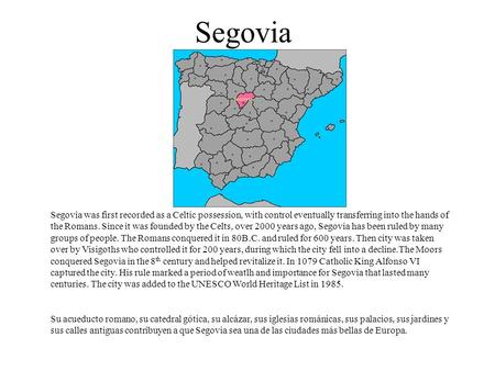 Segovia Segovia was first recorded as a Celtic possession, with control eventually transferring into the hands of the Romans. Since it was founded by the.