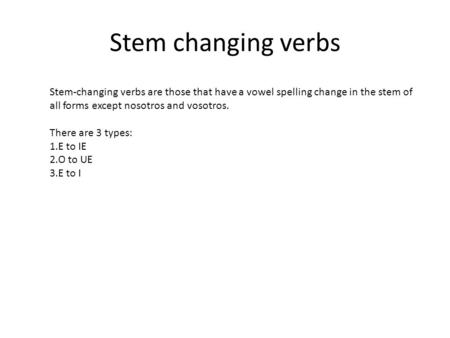 Stem changing verbs Stem-changing verbs are those that have a vowel spelling change in the stem of all forms except nosotros and vosotros. There are 3.