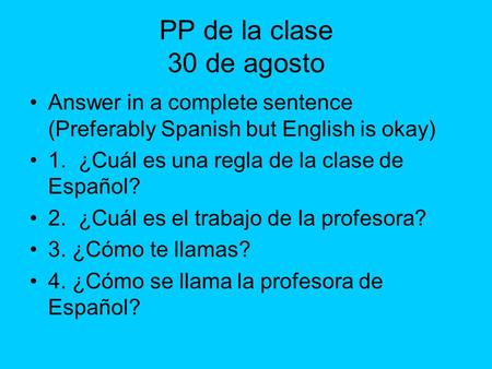 PP de la clase 30 de agosto Answer in a complete sentence (Preferably Spanish but English is okay) 1. ¿Cuál es una regla de la clase de Español? 2. ¿Cuál.