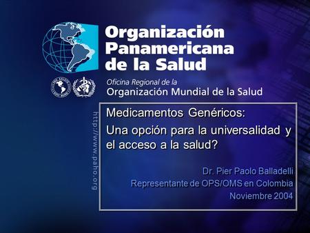 2004 Organización Panamericana de la Salud Medicamentos Genéricos: Una opción para la universalidad y el acceso a la salud? Dr. Pier Paolo Balladelli Representante.