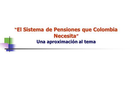 El Sistema de Pensiones que Colombia Necesita Una aproximación al tema El Sistema de Pensiones que Colombia Necesita Una aproximación al tema.