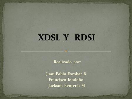 XDSL Y RDSI Realizado por: Juan Pablo Escobar B Francisco londoño
