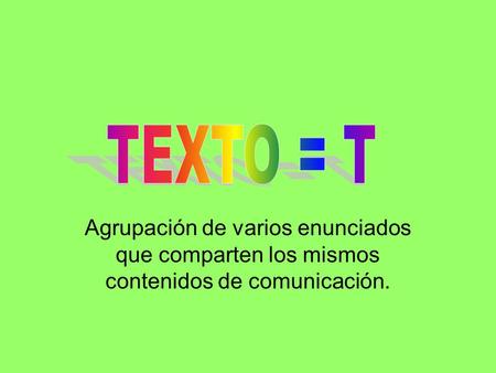 TEXTO = T Agrupación de varios enunciados que comparten los mismos contenidos de comunicación.