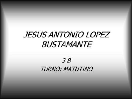 JESUS ANTONIO LOPEZ BUSTAMANTE 3 B TURNO: MATUTINO.