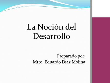 La Noción del Desarrollo Preparado por: Mtro. Eduardo Díaz Molina
