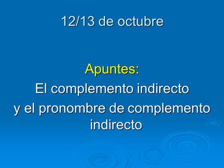 12/13 de octubre Apuntes: El complemento indirecto y el pronombre de complemento indirecto.