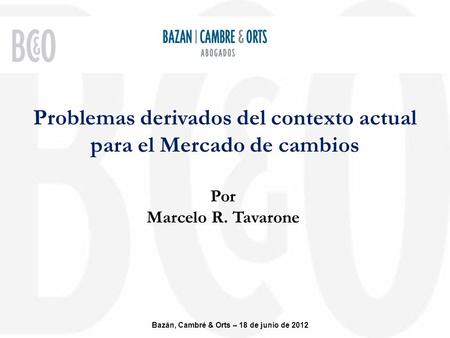 Problemas derivados del contexto actual para el Mercado de cambios Bazán, Cambré & Orts – 18 de junio de 2012 Por Marcelo R. Tavarone.