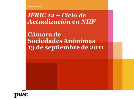 Www.pwc.com IFRIC 12 – Ciclo de Actualización en NIIF Cámara de Sociedades Anónimas 13 de septiembre de 2011.