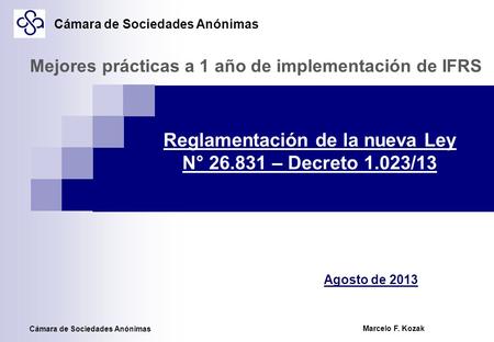 Marcelo F. Kozak Reglamentación de la nueva Ley N° 26.831 – Decreto 1.023/13 Agosto de 2013 Mejores prácticas a 1 año de implementación de IFRS Cámara.