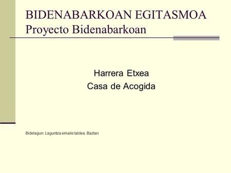 BIDENABARKOAN EGITASMOA Proyecto Bidenabarkoan Harrera Etxea Casa de Acogida Bidelagun. Laguntza emaile taldea. Baztan.
