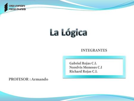 La Lógica INTEGRANTES PROFESOR : Armando Gabriel Rojas C.I.
