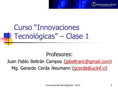 Innovaciones Tecnológicas - Ucinf11 Curso Innovaciones Tecnológicas – Clase 1 Profesores: Juan Pablo Beltrán Campos