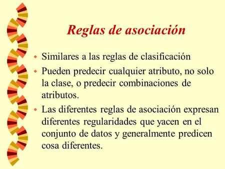 Reglas de asociación w Similares a las reglas de clasificación w Pueden predecir cualquier atributo, no solo la clase, o predecir combinaciones de atributos.