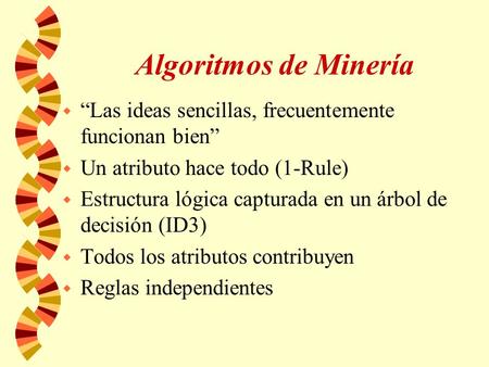 Algoritmos de Minería w Las ideas sencillas, frecuentemente funcionan bien w Un atributo hace todo (1-Rule) w Estructura lógica capturada en un árbol de.