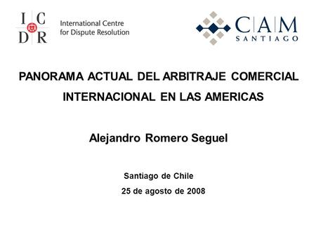 PANORAMA ACTUAL DEL ARBITRAJE COMERCIAL INTERNACIONAL EN LAS AMERICAS Alejandro Romero Seguel Santiago de Chile 25 de agosto de 2008.