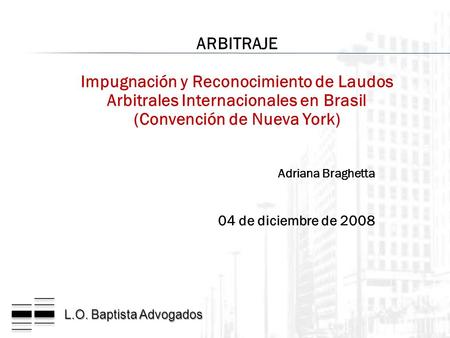 L.O. Baptista Advogados Adriana Braghetta 04 de diciembre de 2008 ARBITRAJE Impugnación y Reconocimiento de Laudos Arbitrales Internacionales en Brasil.
