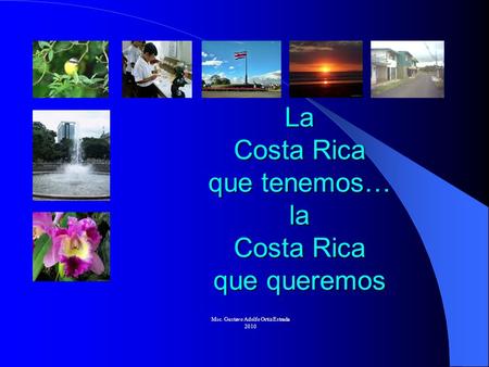 La Costa Rica que tenemos… la Costa Rica que queremos Msc. Gustavo Adolfo Ortiz Estrada 2010.