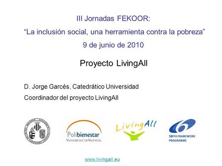 III Jornadas FEKOOR: La inclusión social, una herramienta contra la pobreza 9 de junio de 2010 Proyecto LivingAll D. Jorge Garcés, Catedrático Universidad.