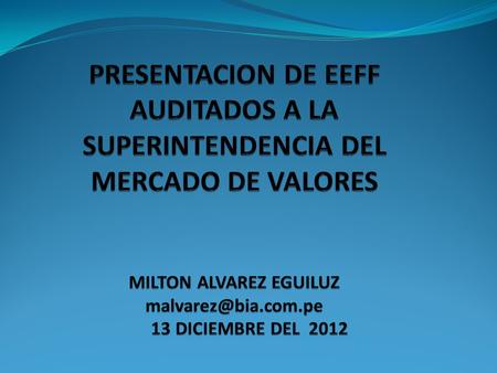 PRESENTACION DE EEFF AUDITADOS A LA SUPERINTENDENCIA DEL MERCADO DE VALORES MILTON ALVAREZ EGUILUZ malvarez@bia.com.pe 13 DICIEMBRE DEL 2012.