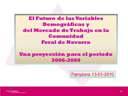 1 El Futuro de las Variables Demográficas y del Mercado de Trabajo en la Comunidad Foral de Navarra Una proyección para el periodo 2006-2060 Pamplona 13-01-2010.