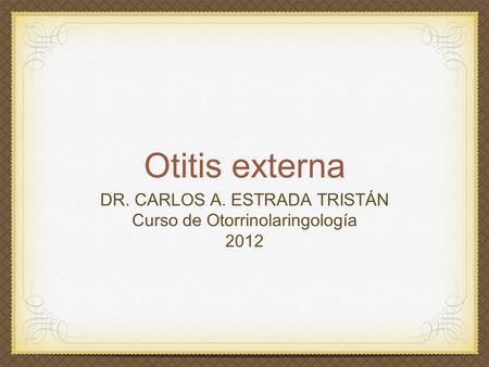 Otitis externa DR. CARLOS A. ESTRADA TRISTÁN