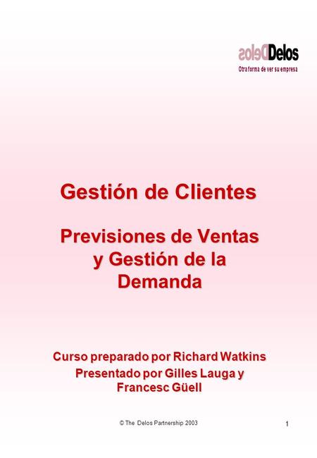 1 © The Delos Partnership 2003 Gestión de Clientes Previsiones de Ventas y Gestión de la Demanda Curso preparado por Richard Watkins Presentado por Gilles.