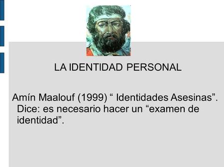 LA IDENTIDAD PERSONAL Amín Maalouf (1999) “ Identidades Asesinas”. Dice: es necesario hacer un “examen de identidad”.