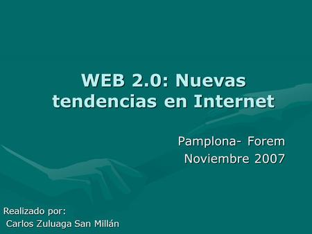 WEB 2.0: Nuevas tendencias en Internet Pamplona- Forem Noviembre 2007 Realizado por: Carlos Zuluaga San Millán Carlos Zuluaga San Millán.