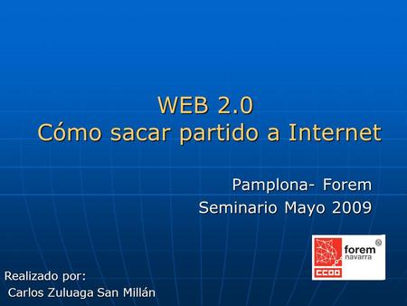 WEB 2.0 Cómo sacar partido a Internet Pamplona- Forem Seminario Mayo 2009 Realizado por: Carlos Zuluaga San Millán Carlos Zuluaga San Millán.