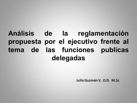 Análisis de la reglamentación propuesta por el ejecutivo frente al tema de las funciones publicas delegadas Julio Guzmán V. O.D. M.Sc.
